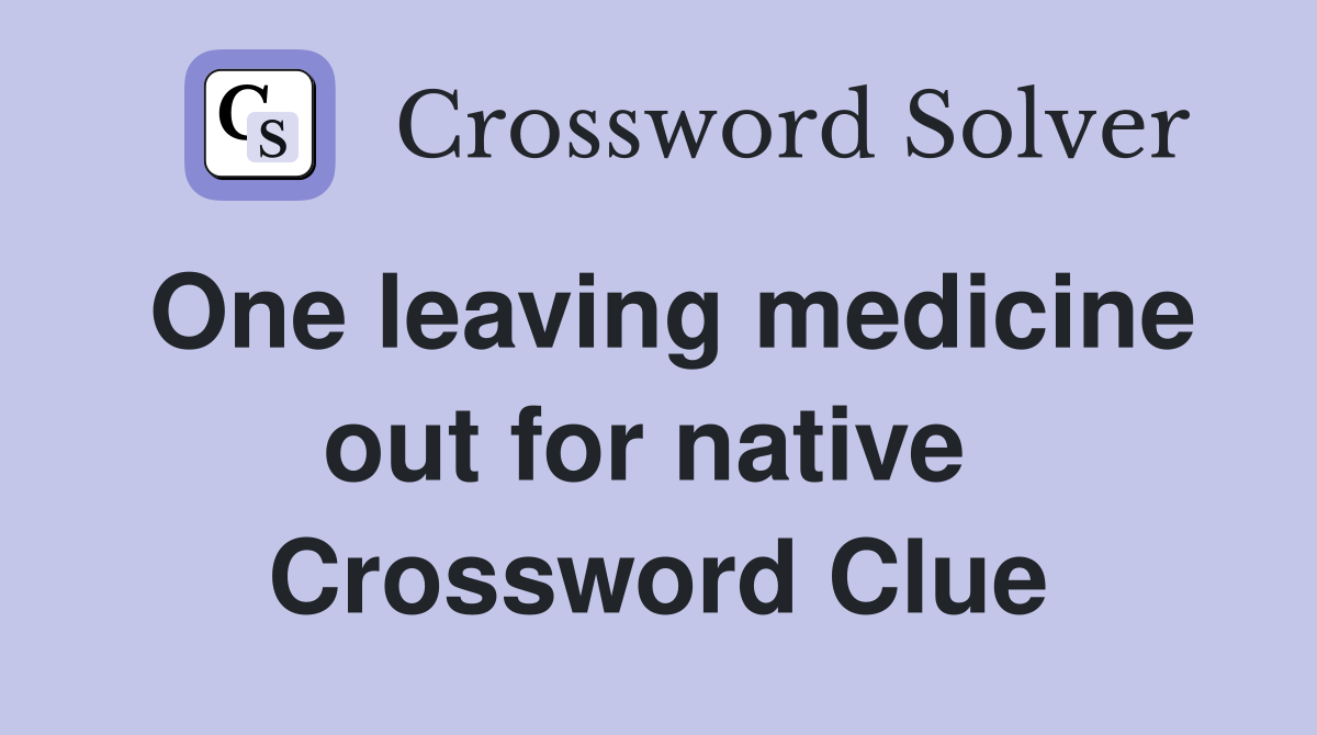One leaving medicine out for native  Crossword Clue