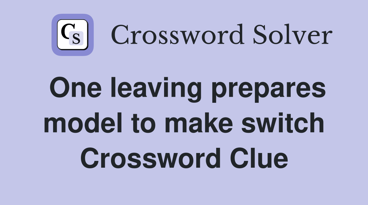 One leaving prepares model to make switch Crossword Clue