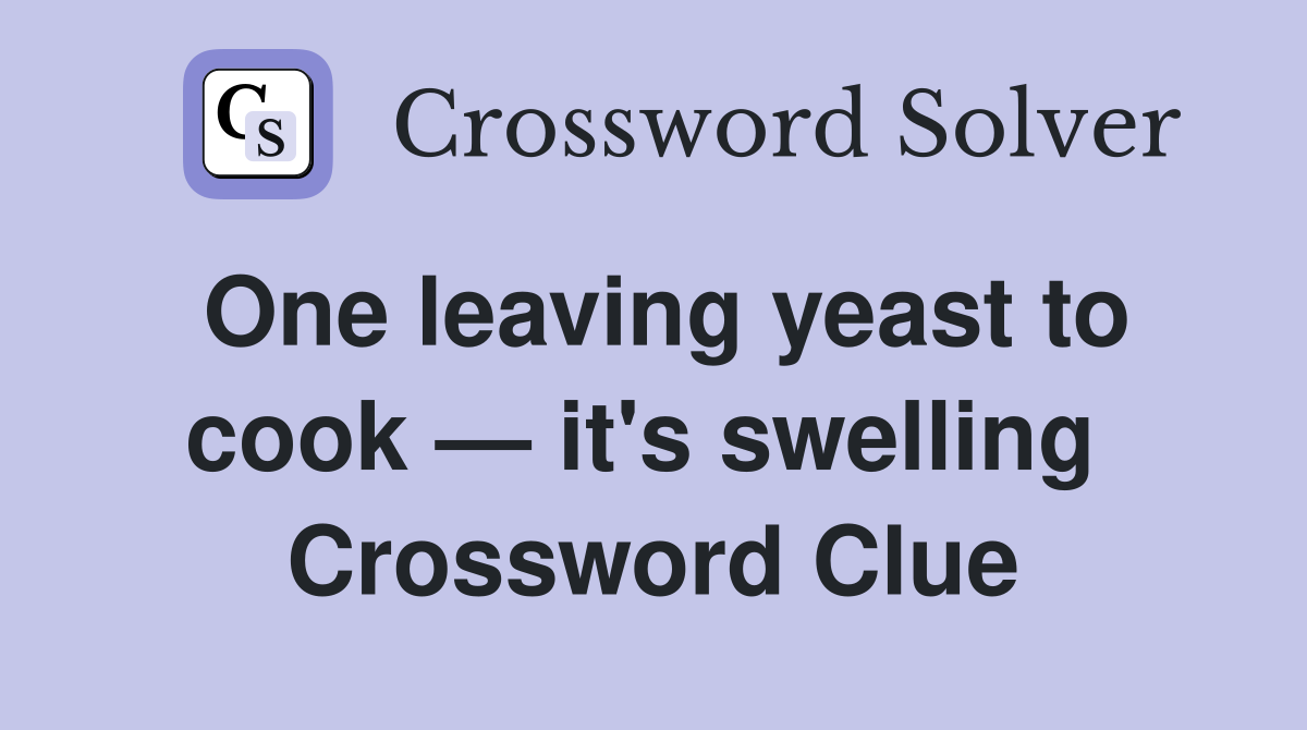 One leaving yeast to cook — it's swelling  Crossword Clue