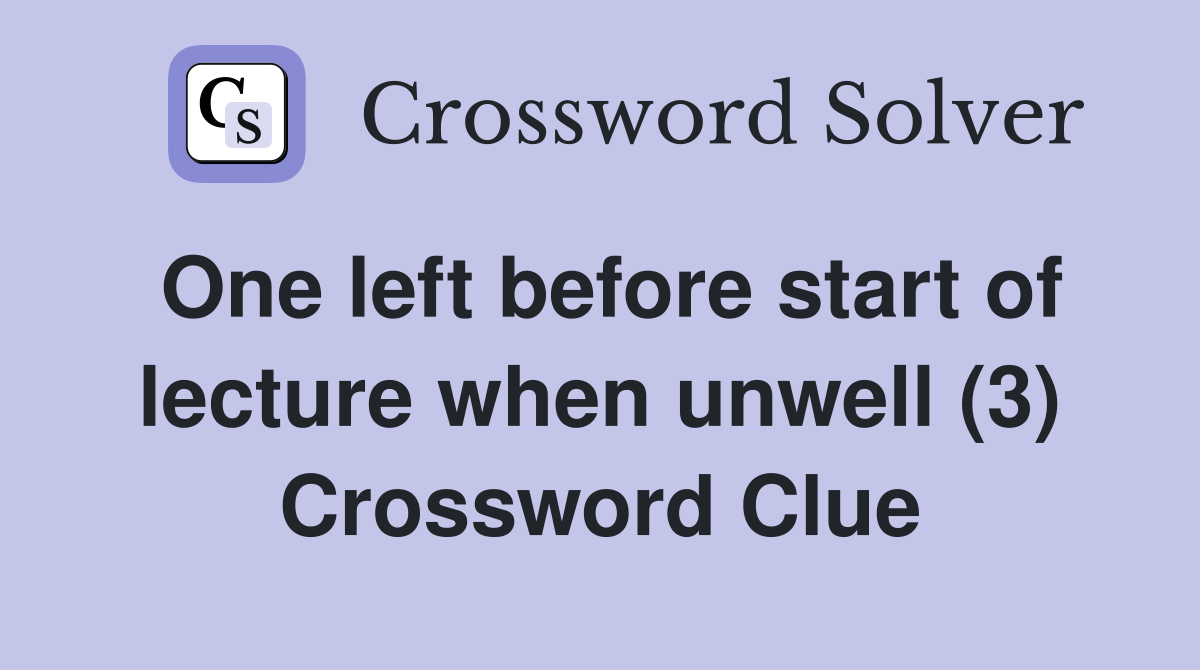 One left before start of lecture when unwell (3) Crossword Clue