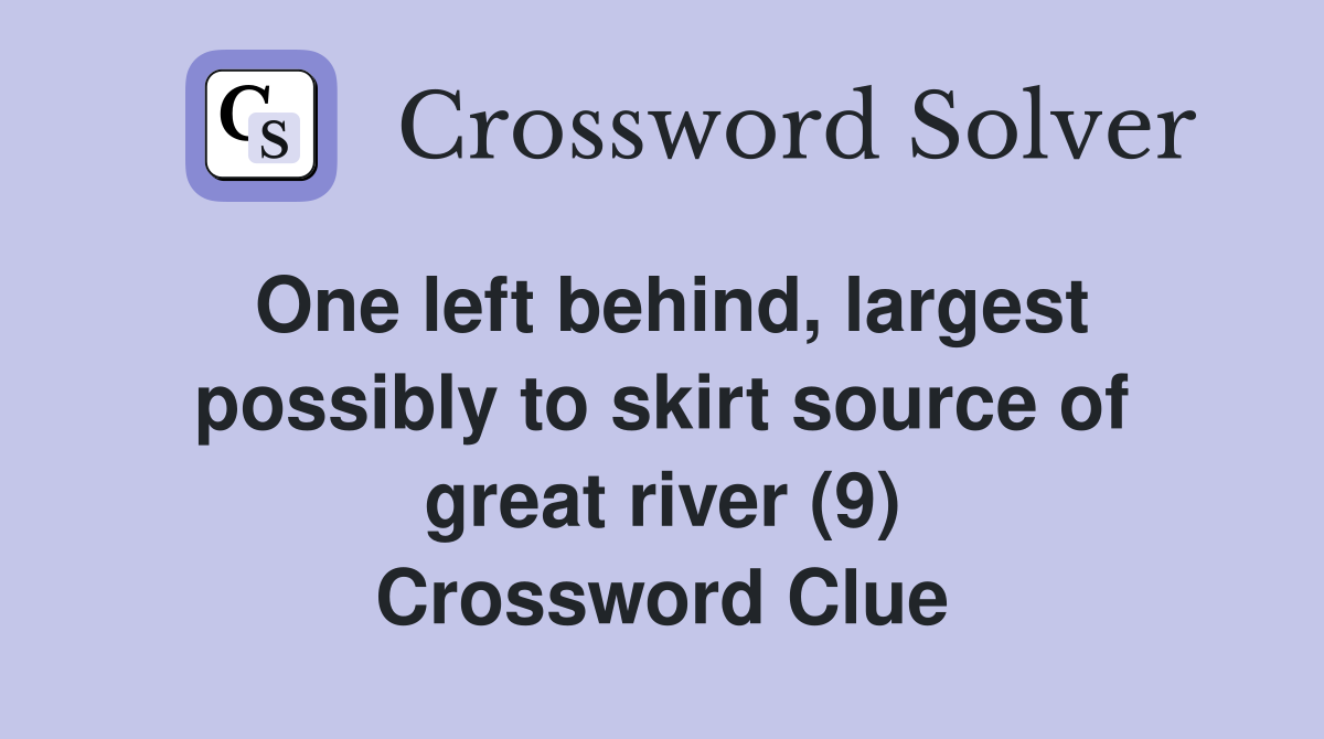 One left behind, largest possibly to skirt source of great river (9) Crossword Clue