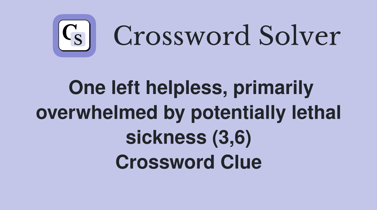 One left helpless, primarily overwhelmed by potentially lethal sickness (3,6) Crossword Clue