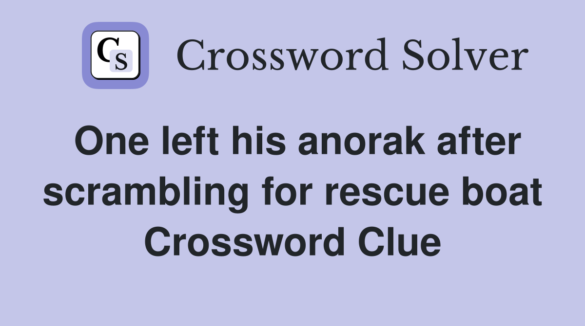 One left his anorak after scrambling for rescue boat Crossword Clue