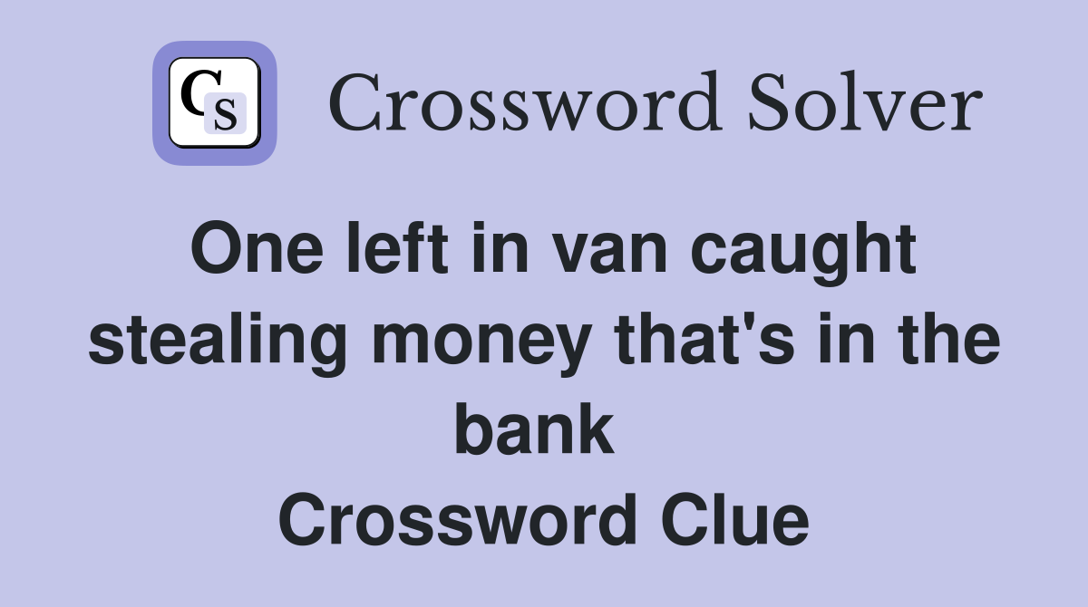 One left in van caught stealing money that's in the bank  Crossword Clue