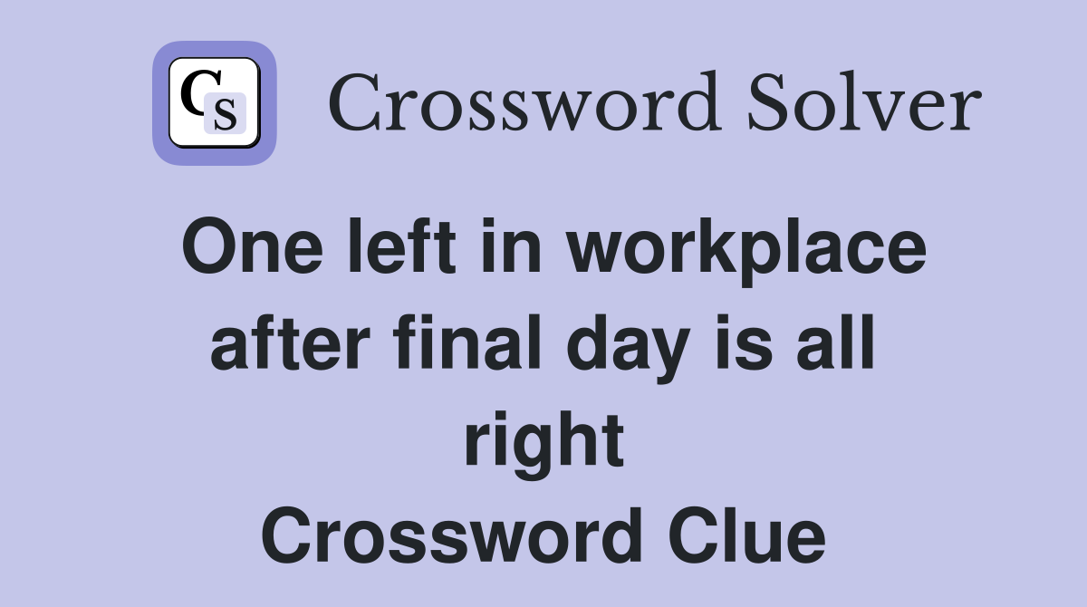 One left in workplace after final day is all right Crossword Clue