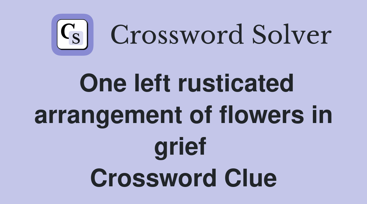 One left rusticated arrangement of flowers in grief  Crossword Clue