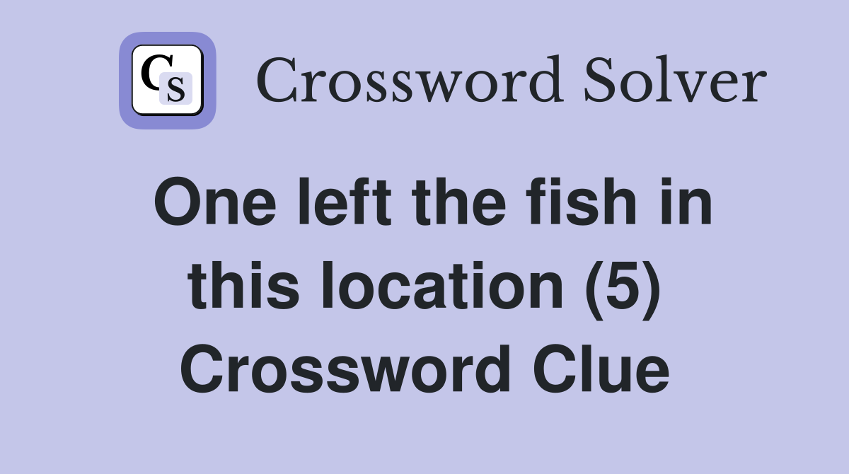 One left the fish in this location (5) Crossword Clue