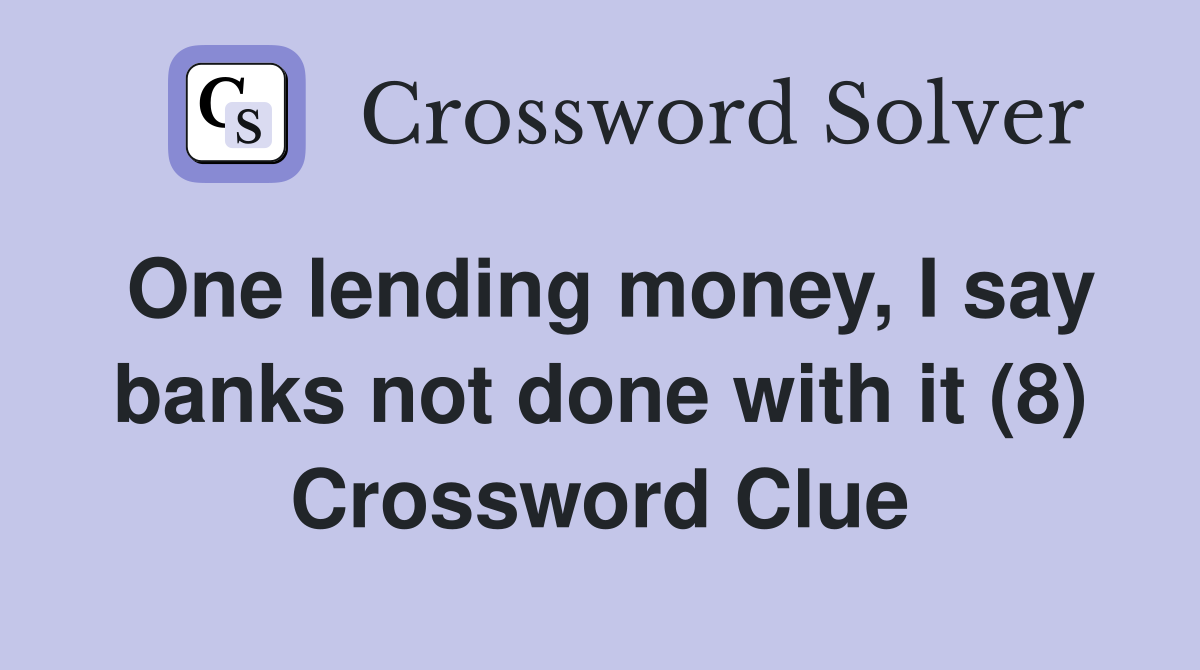 One lending money, I say banks not done with it (8) Crossword Clue