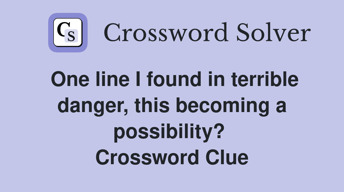 One line I found in terrible danger, this becoming a possibility?  Crossword Clue