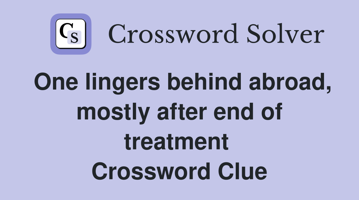 One lingers behind abroad, mostly after end of treatment  Crossword Clue