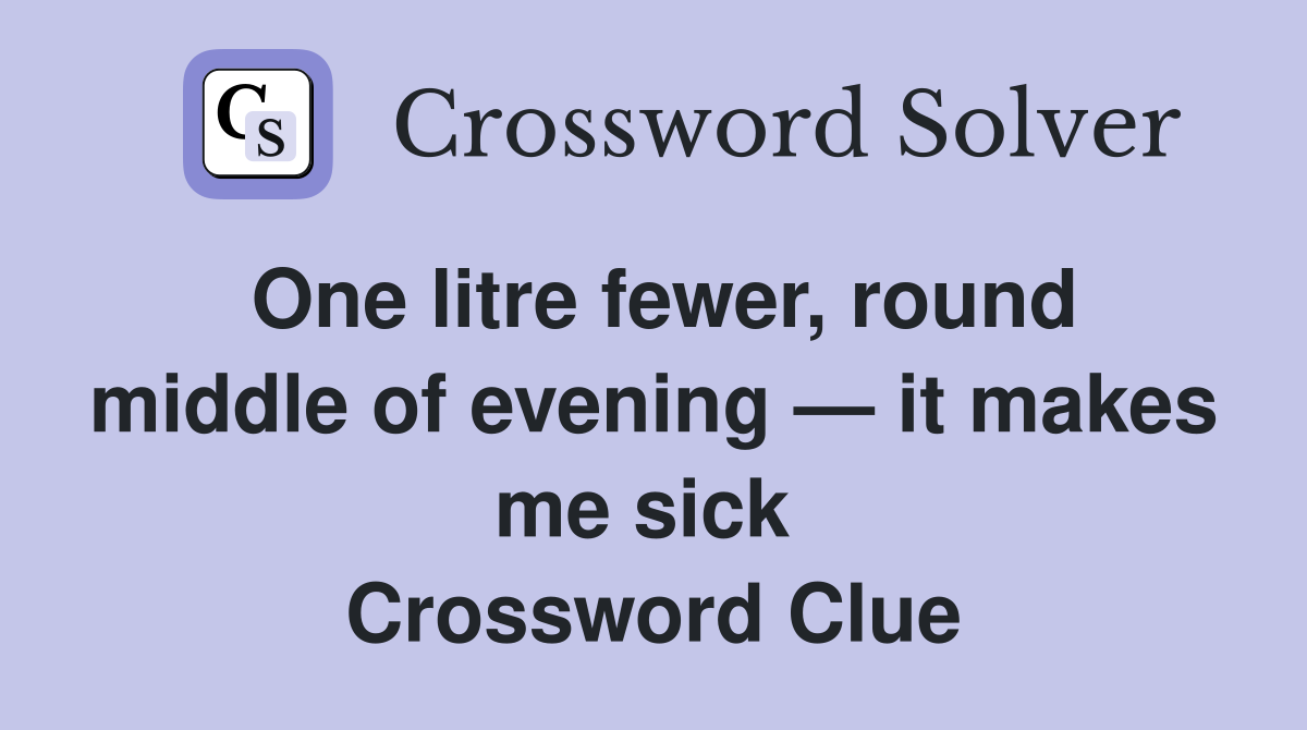 One litre fewer, round middle of evening — it makes me sick  Crossword Clue