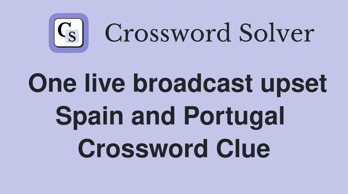 One live broadcast upset Spain and Portugal  Crossword Clue