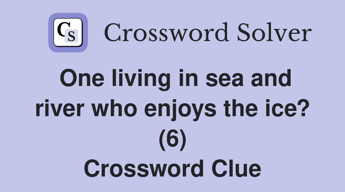 One living in sea and river who enjoys the ice? (6) Crossword Clue