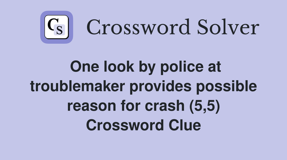 One look by police at troublemaker provides possible reason for crash (5,5) Crossword Clue