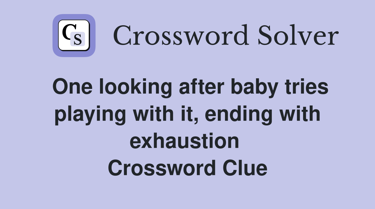 One looking after baby tries playing with it, ending with exhaustion  Crossword Clue