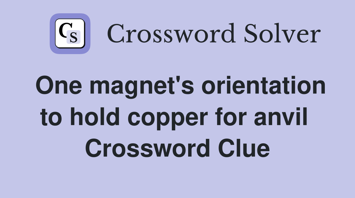 One magnet's orientation to hold copper for anvil  Crossword Clue