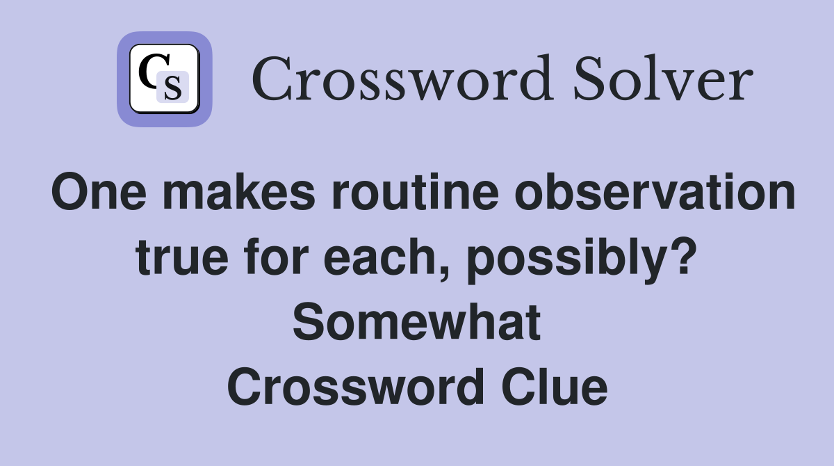 One makes routine observation true for each, possibly? Somewhat Crossword Clue