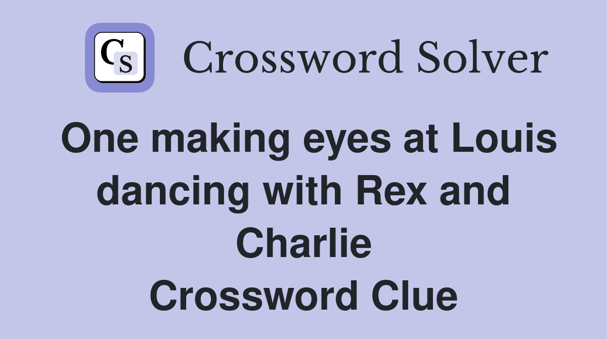 One making eyes at Louis dancing with Rex and Charlie Crossword Clue