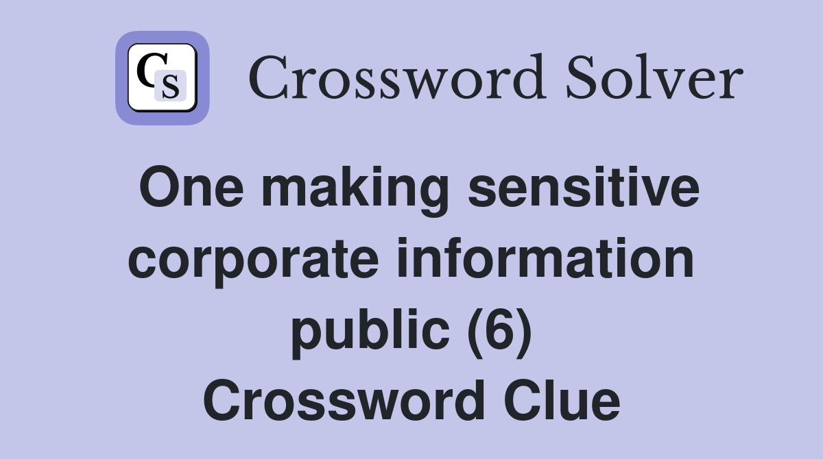 One making sensitive corporate information public (6) Crossword Clue