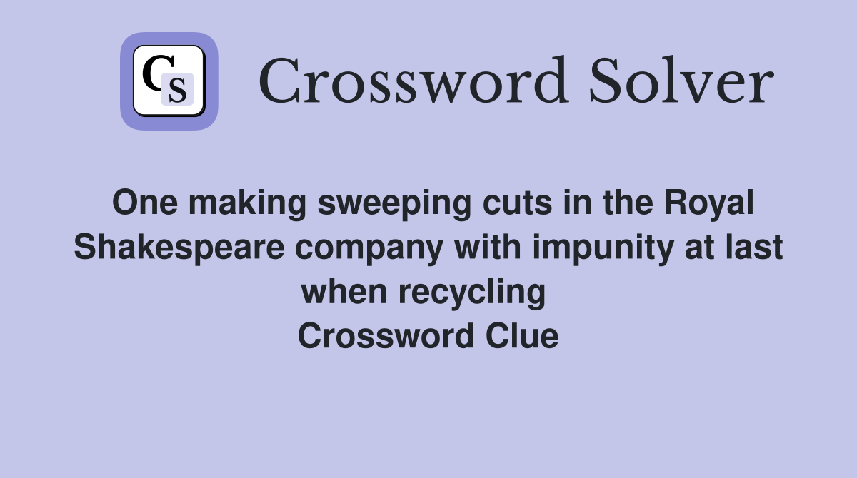 One making sweeping cuts in the Royal Shakespeare company with impunity at last when recycling  Crossword Clue