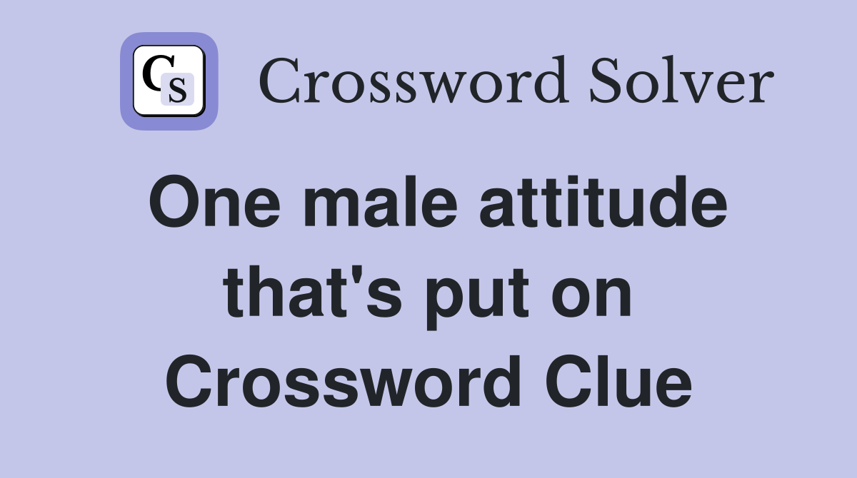 One male attitude that's put on Crossword Clue