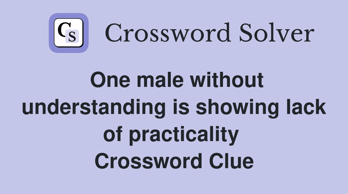 One male without understanding is showing lack of practicality  Crossword Clue