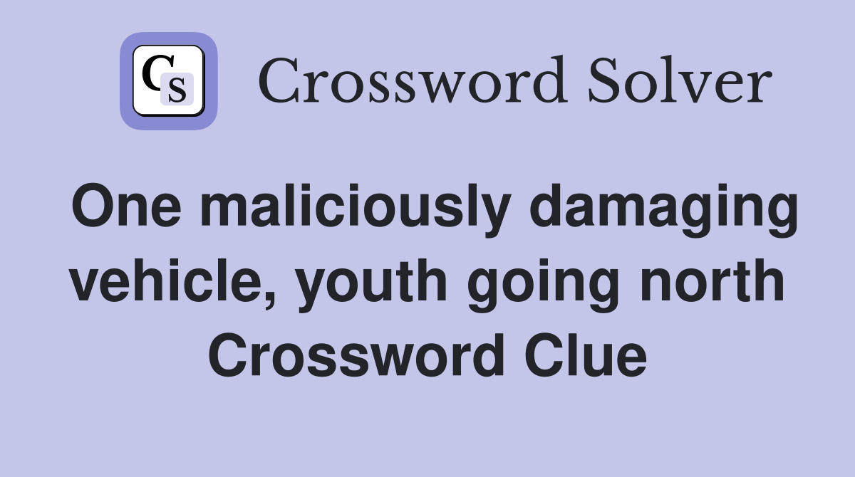One maliciously damaging vehicle, youth going north Crossword Clue