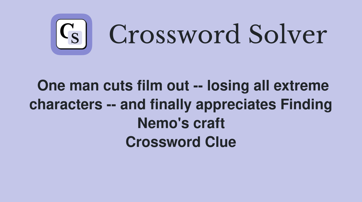 One man cuts film out -- losing all extreme characters -- and finally appreciates Finding Nemo's craft Crossword Clue
