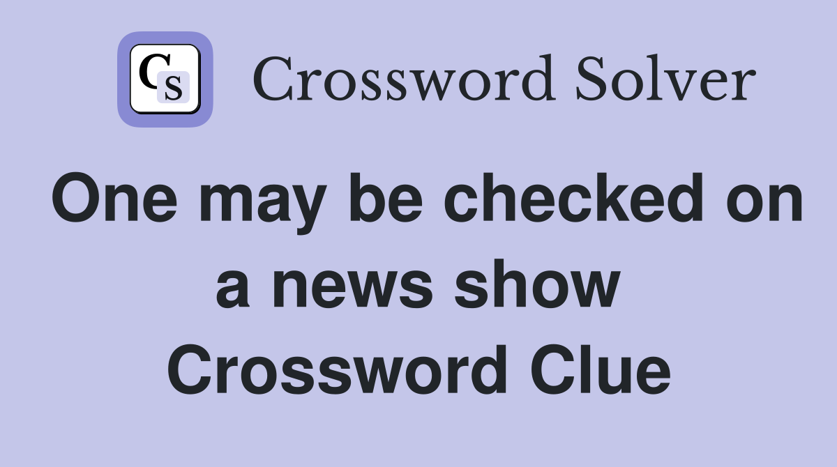 One may be checked on a news show Crossword Clue
