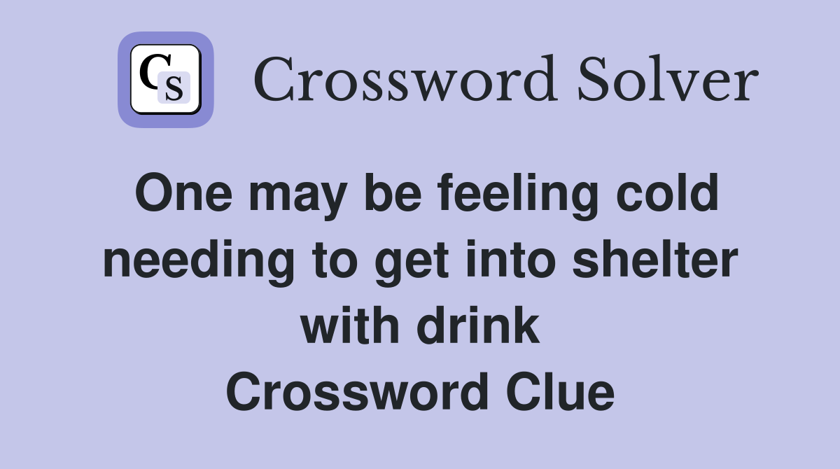 One may be feeling cold needing to get into shelter with drink Crossword Clue