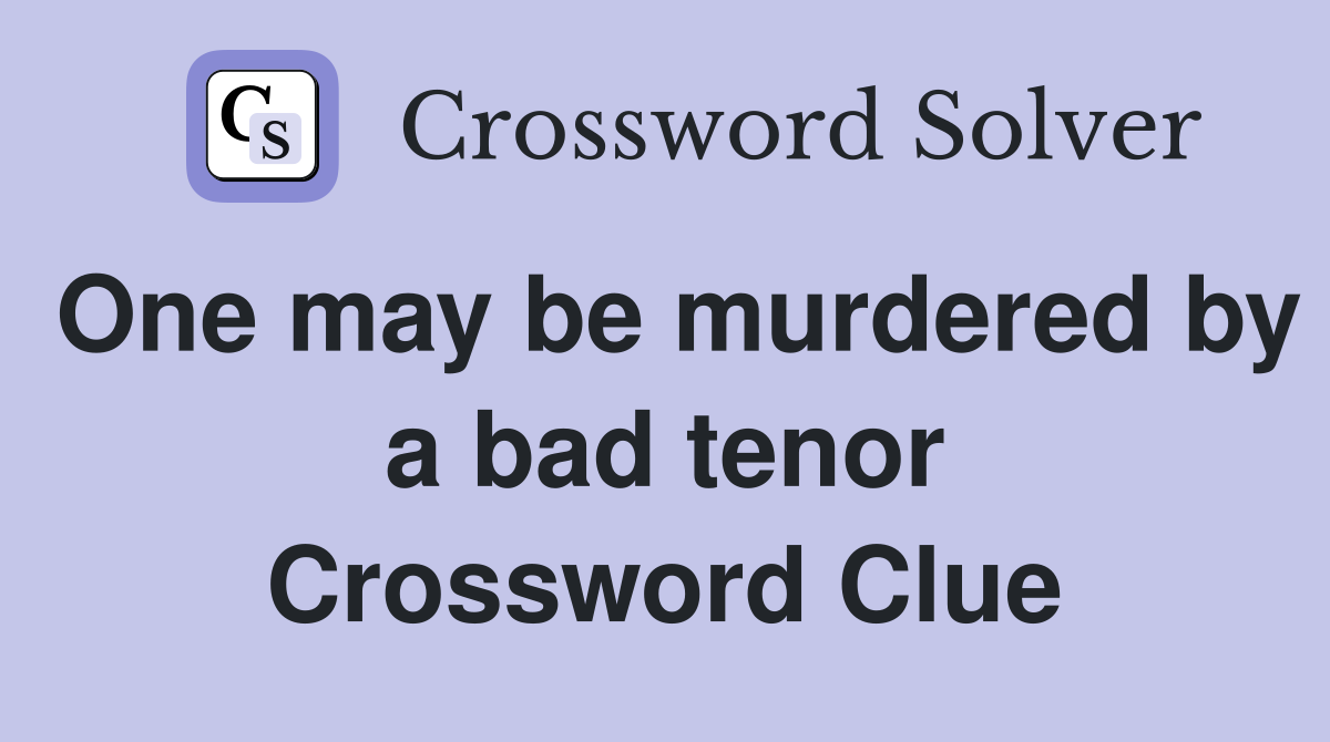 One may be murdered by a bad tenor Crossword Clue