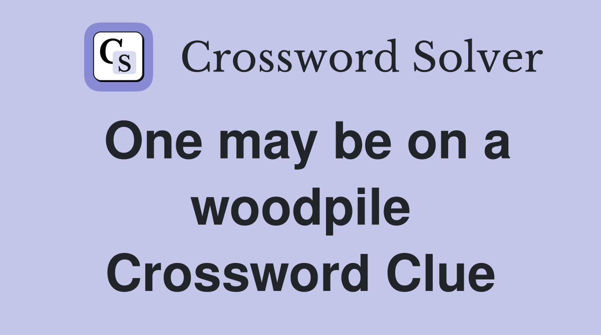 One may be on a woodpile Crossword Clue
