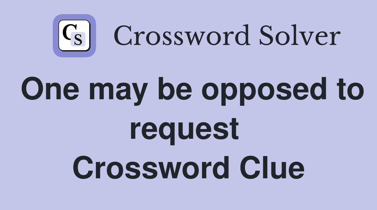 One may be opposed to request  Crossword Clue