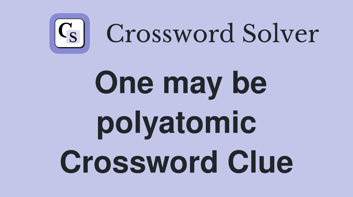One may be polyatomic Crossword Clue