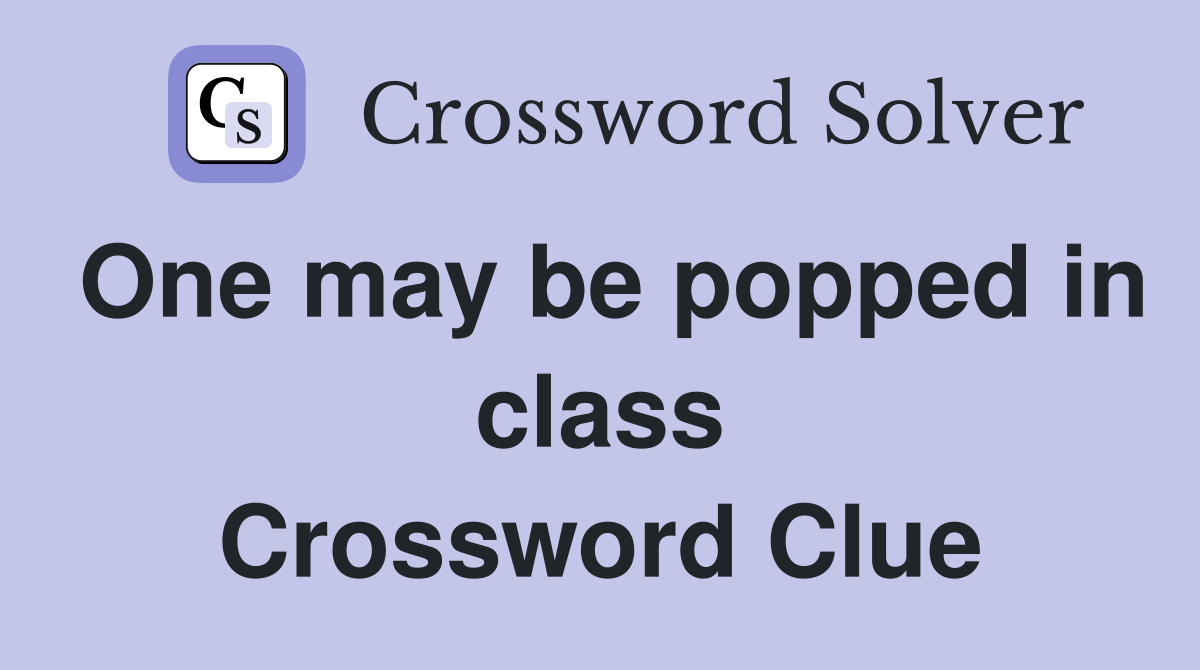 One may be popped in class Crossword Clue