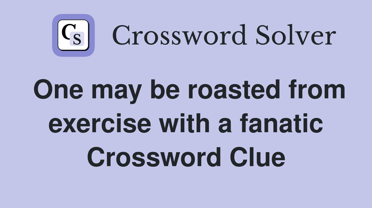 One may be roasted from exercise with a fanatic Crossword Clue