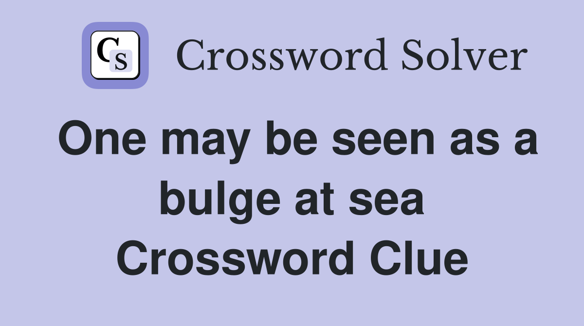 One may be seen as a bulge at sea Crossword Clue