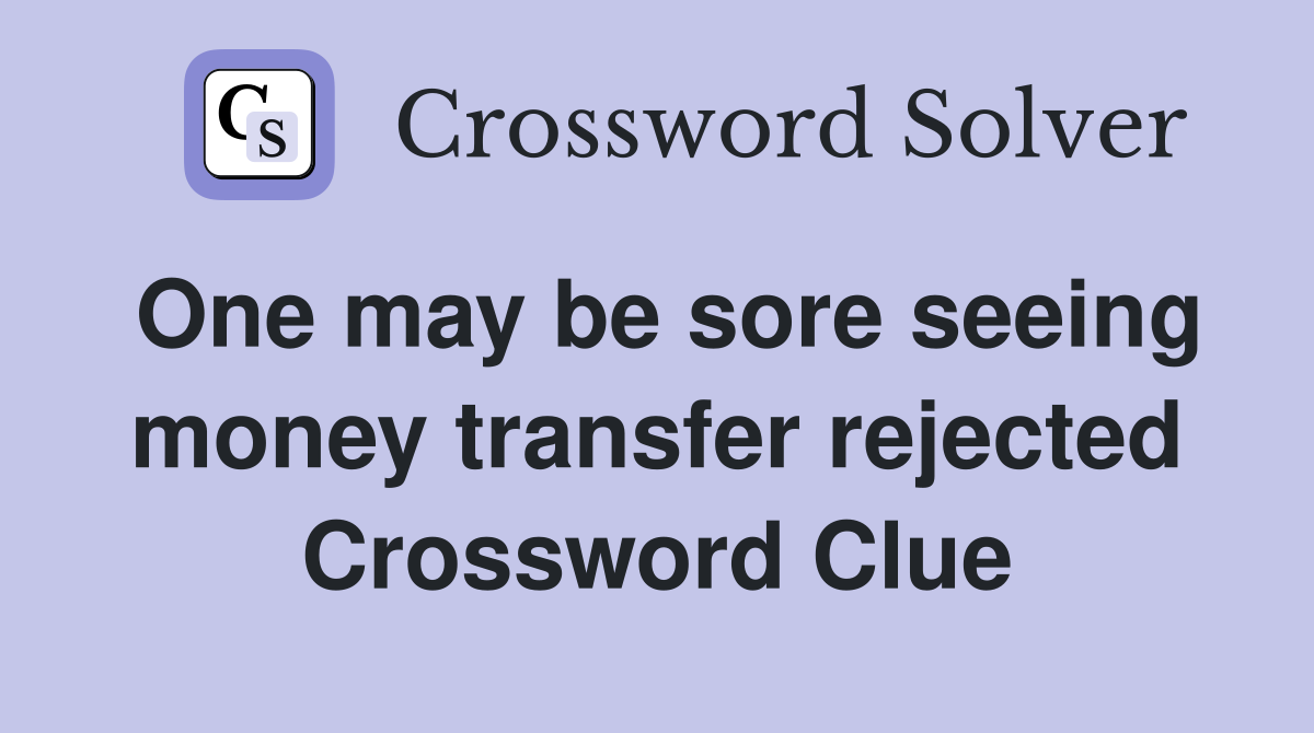 One may be sore seeing money transfer rejected Crossword Clue