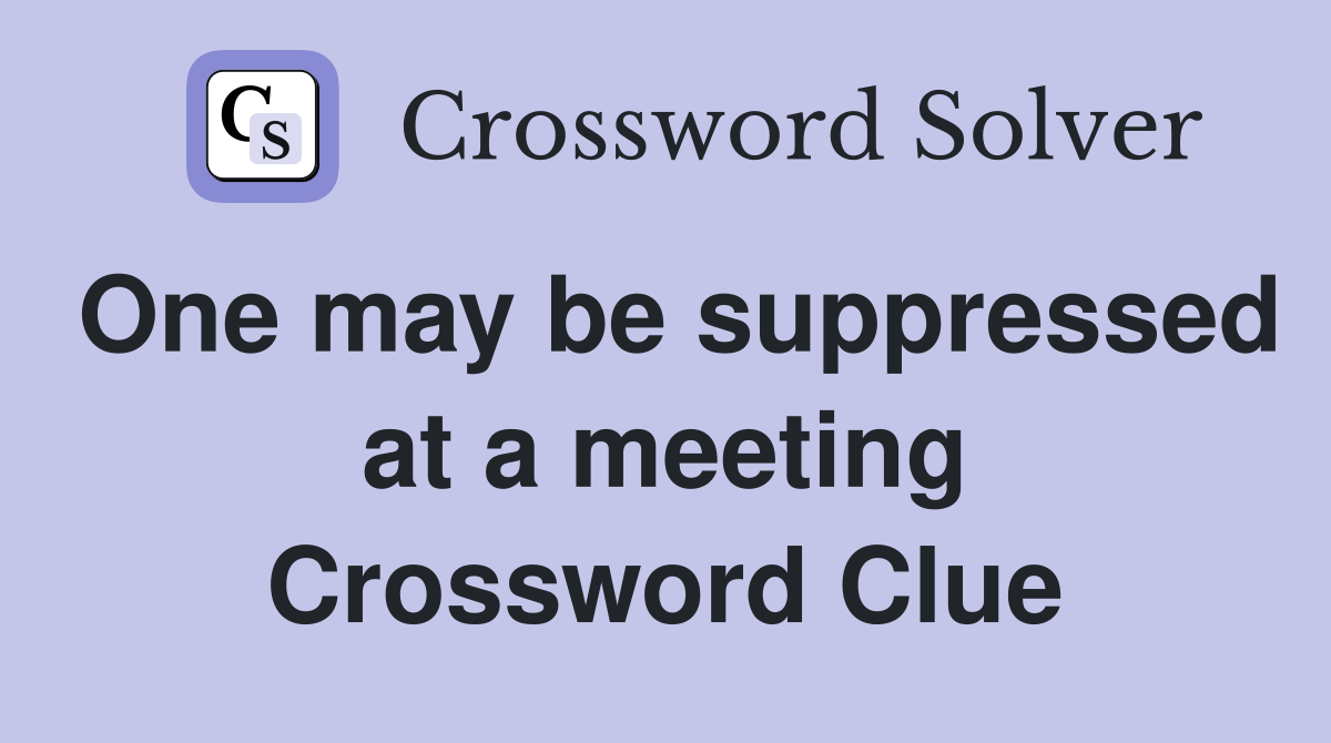 One may be suppressed at a meeting Crossword Clue