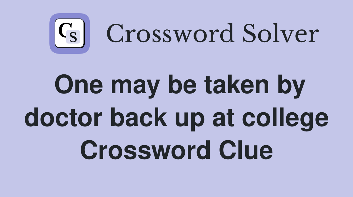 One may be taken by doctor back up at college Crossword Clue