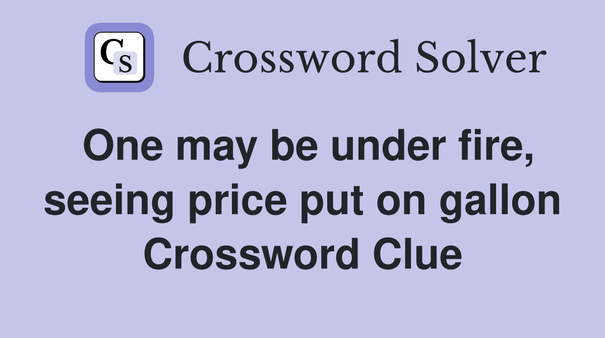 One may be under fire, seeing price put on gallon Crossword Clue