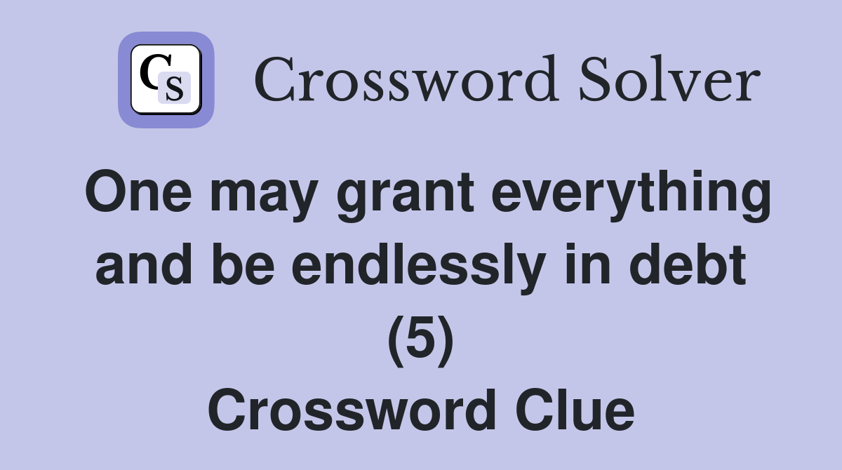 One may grant everything and be endlessly in debt (5) Crossword Clue