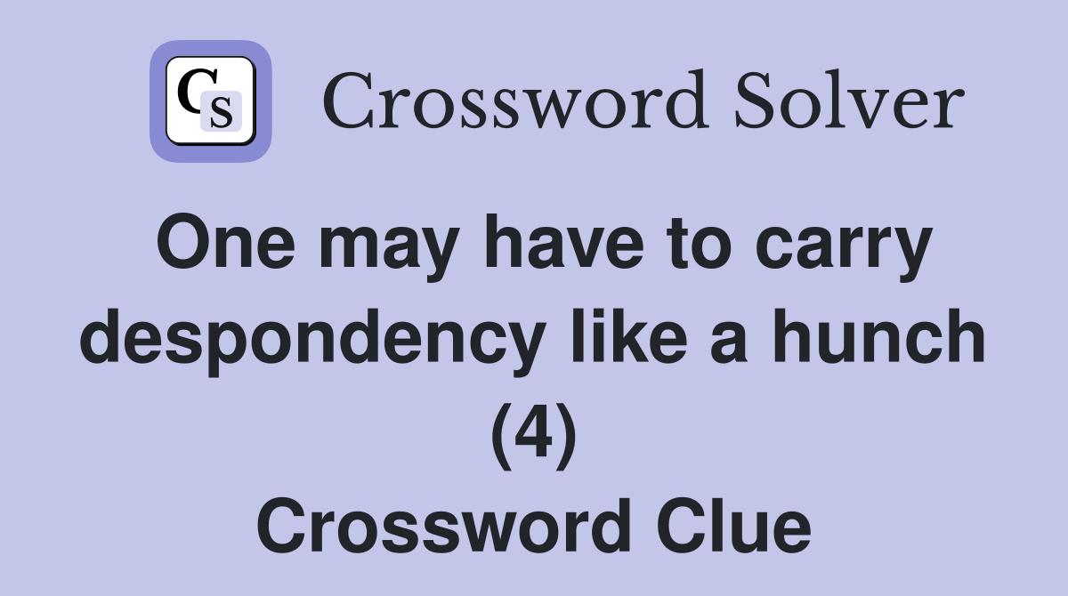 One may have to carry despondency like a hunch (4) Crossword Clue