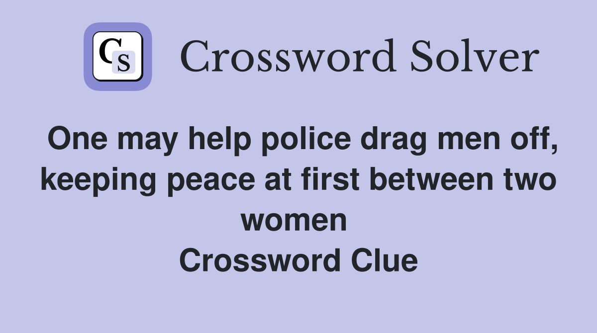 One may help police drag men off, keeping peace at first between two women  Crossword Clue
