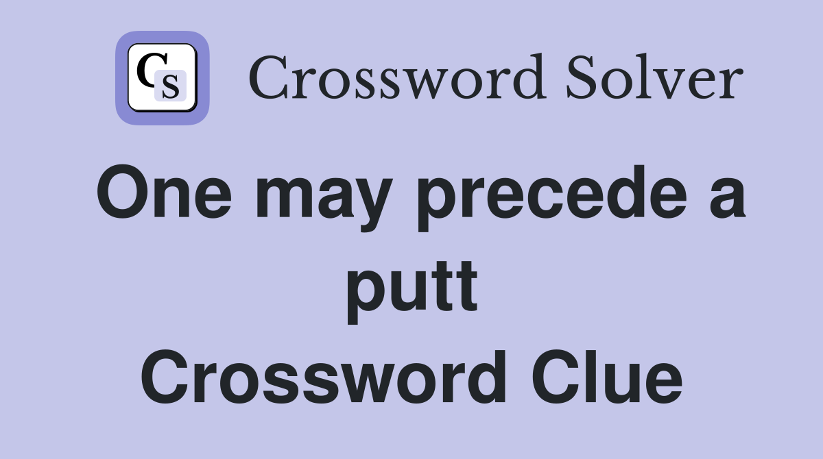 One may precede a putt Crossword Clue