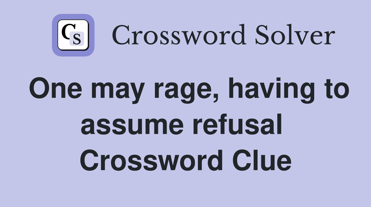 One may rage, having to assume refusal  Crossword Clue