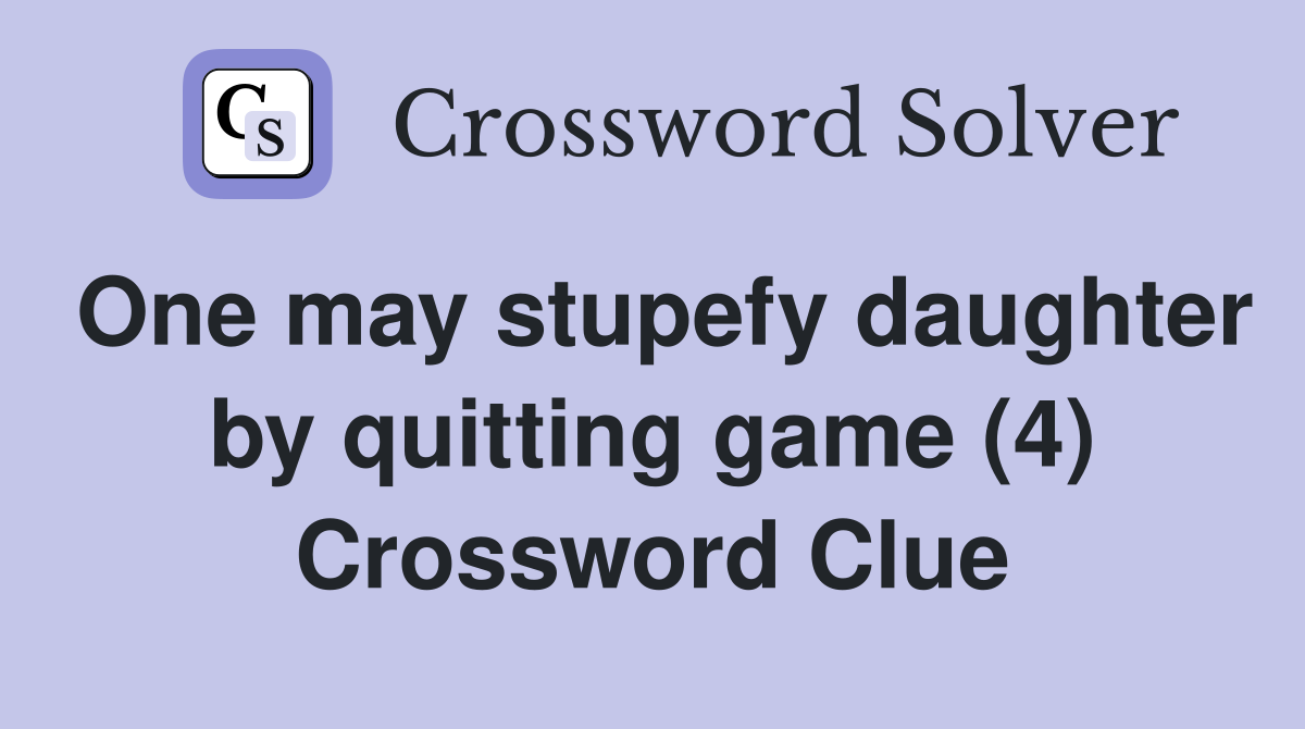 One may stupefy daughter by quitting game (4) Crossword Clue