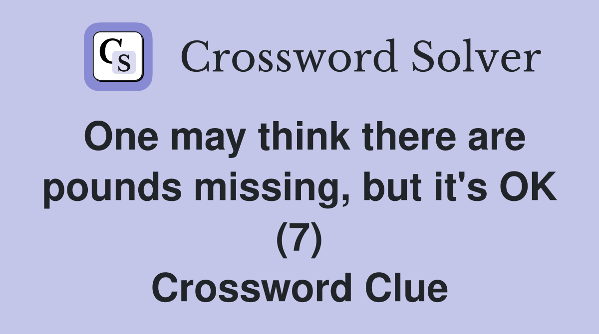 One may think there are pounds missing, but it's OK (7) Crossword Clue