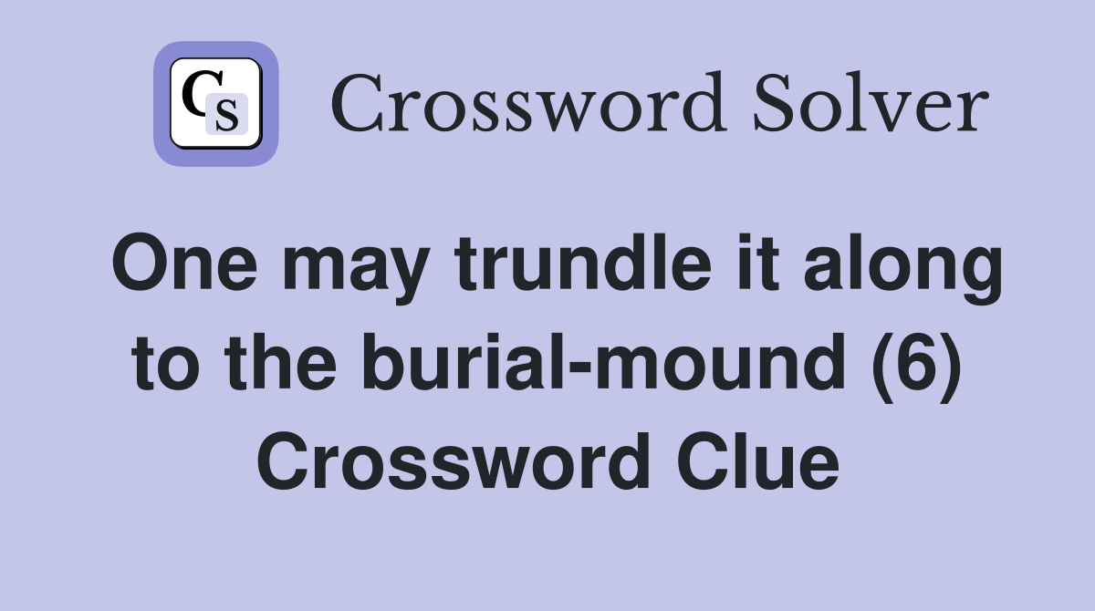 One may trundle it along to the burial-mound (6) Crossword Clue