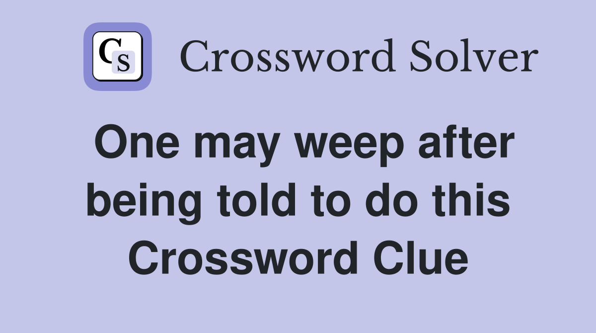 One may weep after being told to do this Crossword Clue